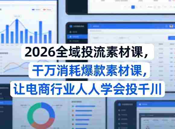 2026全域投流素材课，干万消耗爆款素材课，让电商行业人人学会投千川-轻创网
