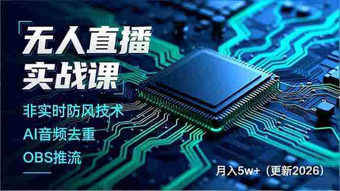 (17012期)无人直播实战课,非实时防风技术、AI音频去重、OBS推流,建立技术壁垒,月入5w+(更新2026)-轻创网