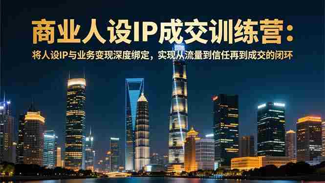 （16789期）商业人设IP成交训练营-12月：将人设IP与业务变现深度绑定，从流量到信任再到成交闭环-轻创网