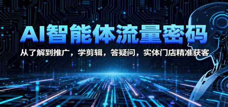 AI智能体流量密码：从了解到推广，学剪辑，答疑问，实体门店精准获客-轻创网