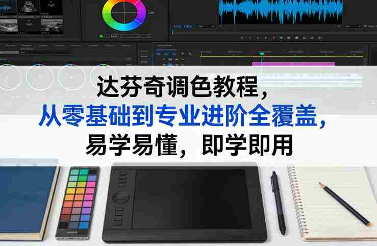 达芬奇调色教程，从零基础到专业进阶全覆盖，易学易懂，即学即用-轻创网