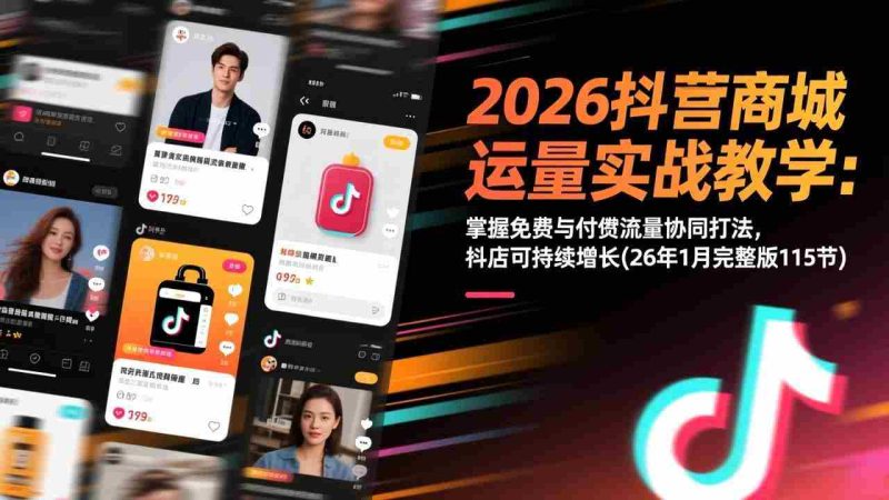 (17165期)2026抖音商城运营实战教学:掌握免费与付费流量协同打法,抖店可持续增长(26年1月完整版115节)-轻创网