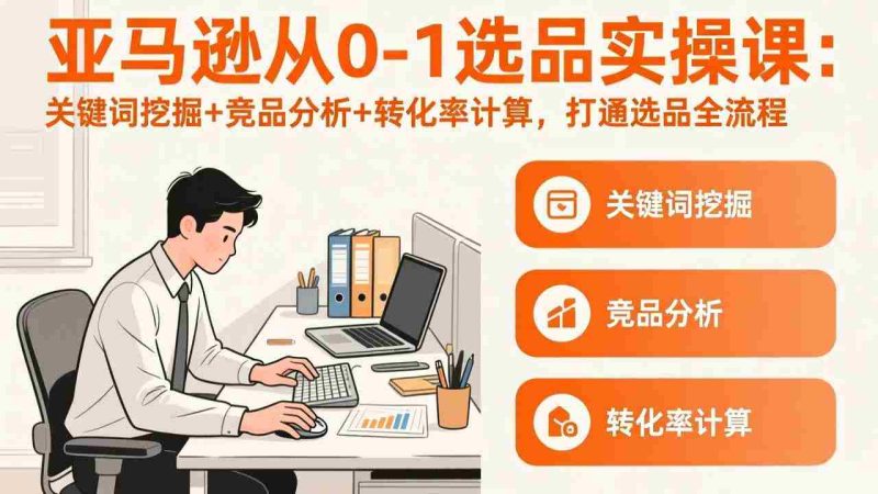 （17567期）亚马逊从0-1选品实操课(更新3月)：关键词挖掘+竞品分析+转化率计算，47节打通选品全流程-轻创网