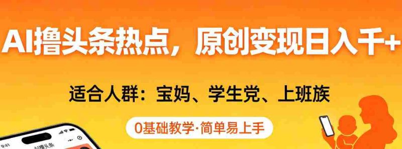 AI撸头条热点，原创变现日入1k+，适合人群:宝妈、学生党、上班族，0基础教学，简单易上手【揭秘】-轻创网