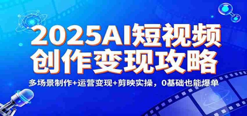 2025AI短视频创作变现攻略:多场景制作+运营变现+剪映实操,0 基础也能爆单-轻创网