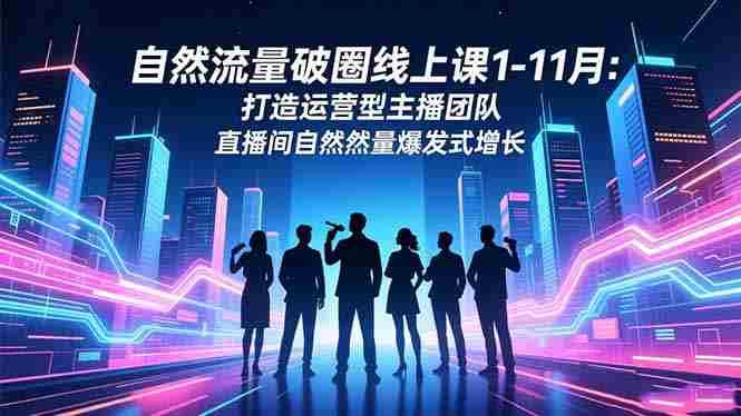 （16810期）自然流量破圈线上课1-11月：打造运营型主播团队 直播间自然流量爆发式增长-轻创网