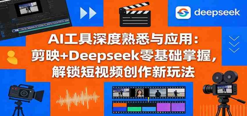 AI工具深度熟悉与应用：剪映+Deepseek零基础掌握，解锁短视频创作新玩法-轻创网