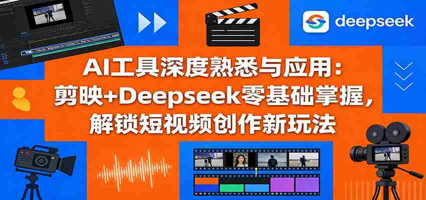 AI工具深度熟悉与应用：剪映+Deepseek零基础掌握，解锁短视频创作新玩法-轻创网
