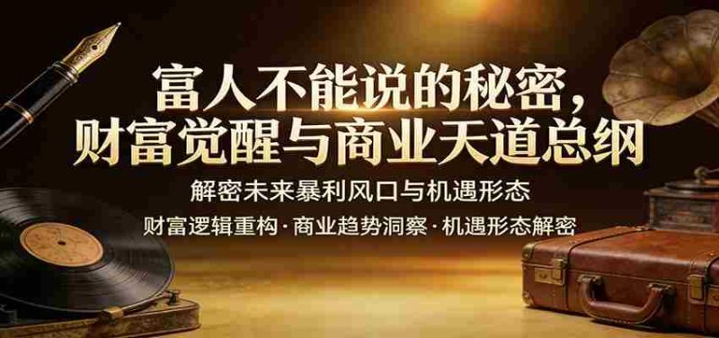 富人不能说的秘密,财富觉醒与商业天道总纲,解密未来暴利风口与机遇形态-轻创网