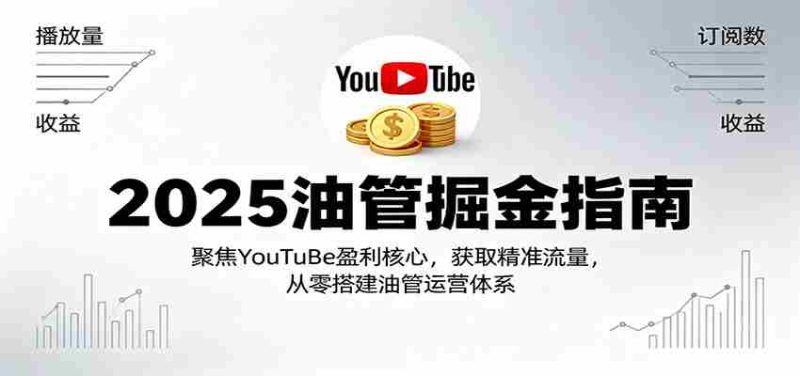 2025油管掘金指南：聚焦YouTuBe盈利核心，获取精准流量，从零搭建油管运营体系-轻创网