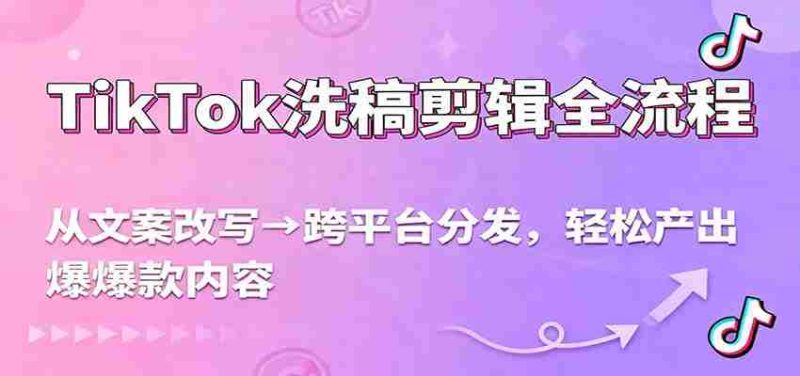 TikTok洗稿剪辑全流程,从文案改写到跨平台分发,轻松产出爆款内容,流量翻倍不是梦-轻创网