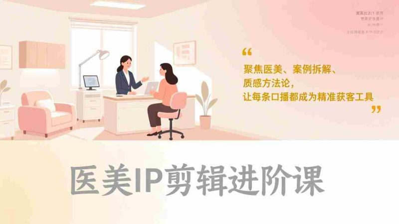 (17303期)医美IP剪辑进阶课,聚焦医美、案例拆解、质感方法论,让每条口播都成为精准获客工具-轻创网