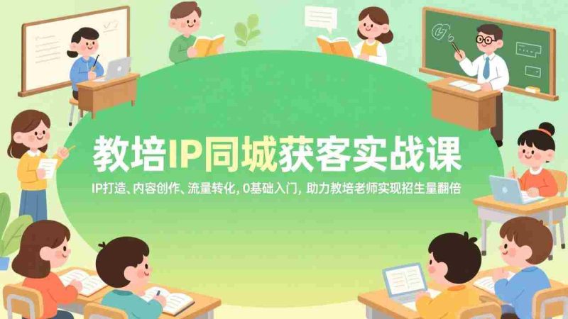 （17341期）教培IP同城获客实战课，IP打造、内容创作、流量转化，0基础入门，助力教培老师实现招生量翻倍-轻创网