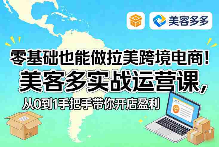 零基础也能做拉美跨境电商！美客多实战运营课，从0到1手把手带你开店盈利-轻创网