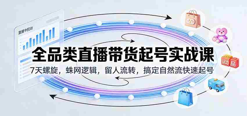 全品类直播带货起号实战课：7天螺旋，蛛网逻辑，留人流转，搞定自然流快速起号-轻创网