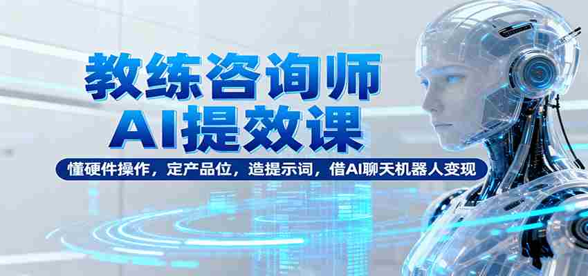 教练咨询师AI提效课：懂硬件操作，定产品位，造提示词，借AI聊天机器人变现-轻创网