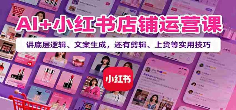 AI+小红书店铺运营课:讲底层逻辑、文案生成,还有剪辑、上货等实用技巧-轻创网