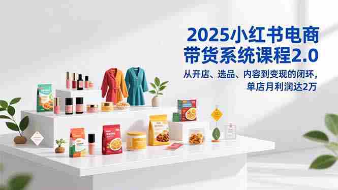 （16880期）2025小红书电商带货系统课程2.0，从开店、选品、内容到变现的闭环，单店月利润达2万-轻创网