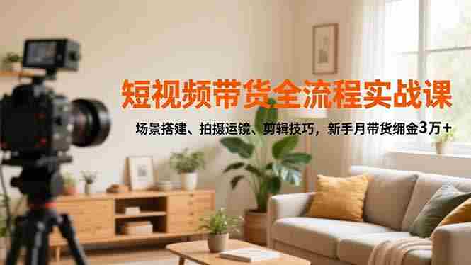 （16679期）短视频带货全流程实战课，场景搭建、拍摄运镜、剪辑技巧，新手月带货佣金3万+-轻创网