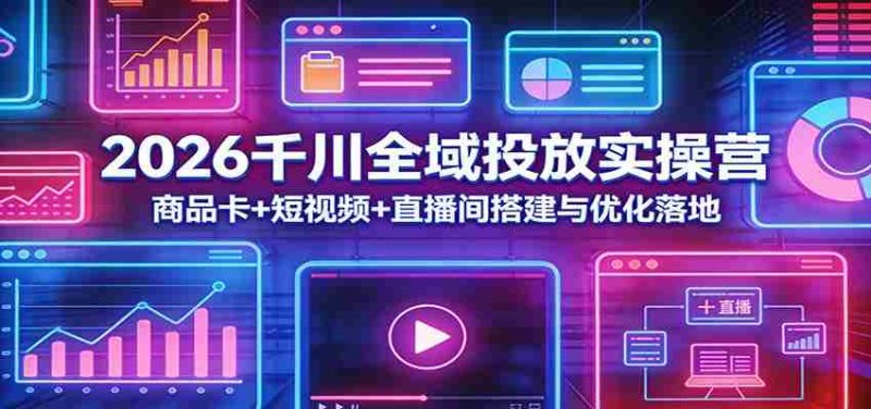 2026千川全域投放实操营:商品卡+短视频+直播间搭建与优化落地-轻创网
