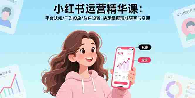 （17468期）小红书运营精华课-更新：平台认知/广告投放/账户设置,快速掌握精准获客与变现-轻创网