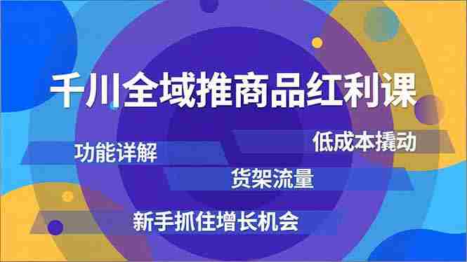 （16857期）千川全域推商品红利课，功能详解、低成本撬动、货架流量，新手抓住增长机会-轻创网