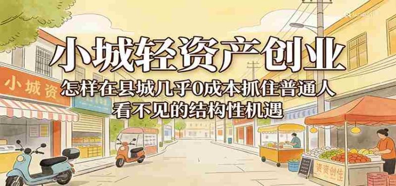 小城轻资产创业，几乎0成本抓住普通人看不见的县城结构性机遇-轻创网