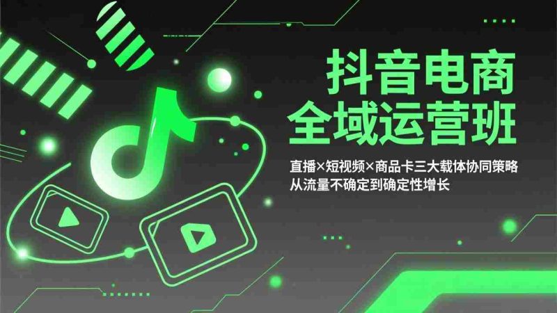 （17550期）抖音电商全域运营班：直播×短视频×商品卡三大载体协同策略，从流量不确定到确定性增长-轻创网