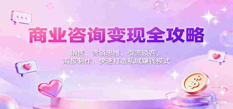 商业咨询变现全攻略：销售、营销思维，引流锁客，海报制作，快速打造私域赚钱模式-轻创网