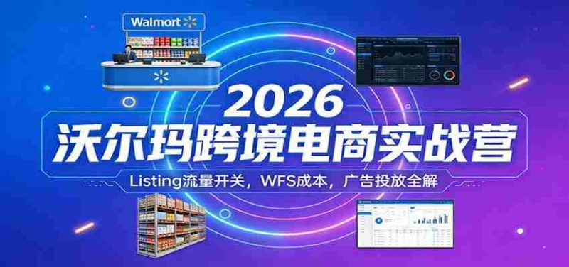 2026沃尔玛跨境电商实战营:Listing流量开关,WFS成本,广告投放全解-轻创网