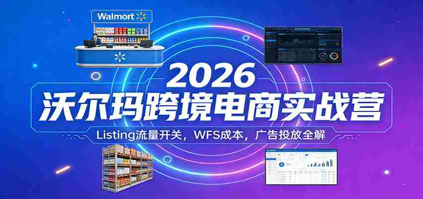 2026沃尔玛跨境电商实战营：Listing流量开关，WFS成本，广告投放全解-轻创网