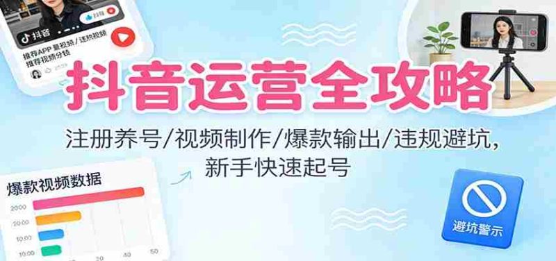 抖音运营全攻略：注册养号/视频制作/爆款输出/违规避坑，新手快速起号-轻创网