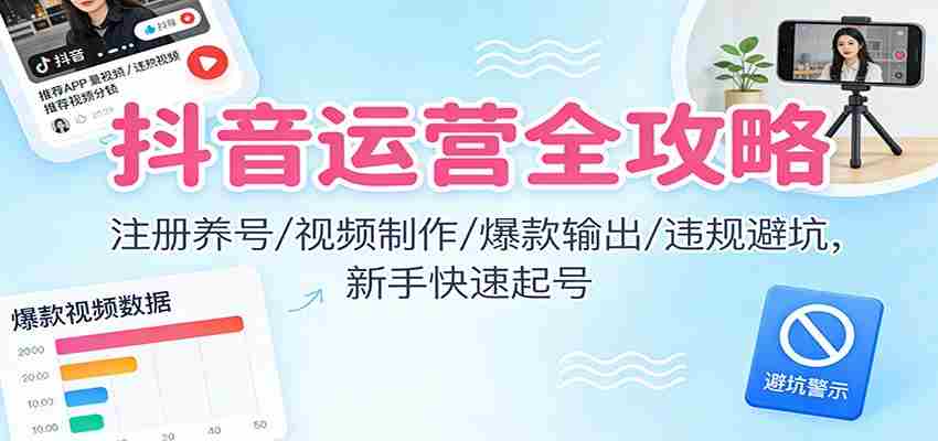 抖音运营全攻略：注册养号/视频制作/爆款输出/违规避坑，新手快速起号-轻创网