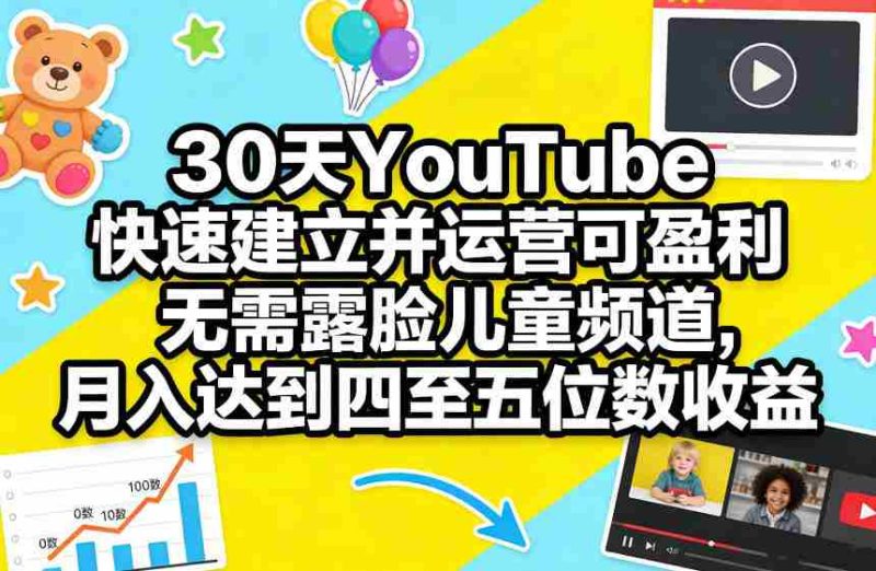 30天YouTube快速建立并运营可盈利无需露脸儿童频道，月入达到四至五位数收益-轻创网