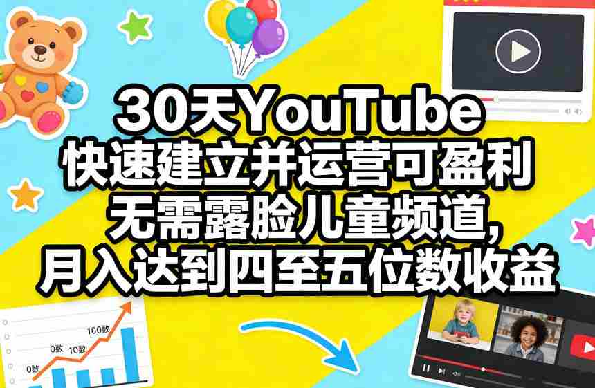 30天YouTube快速建立并运营可盈利无需露脸儿童频道，月入达到四至五位数收益-轻创网