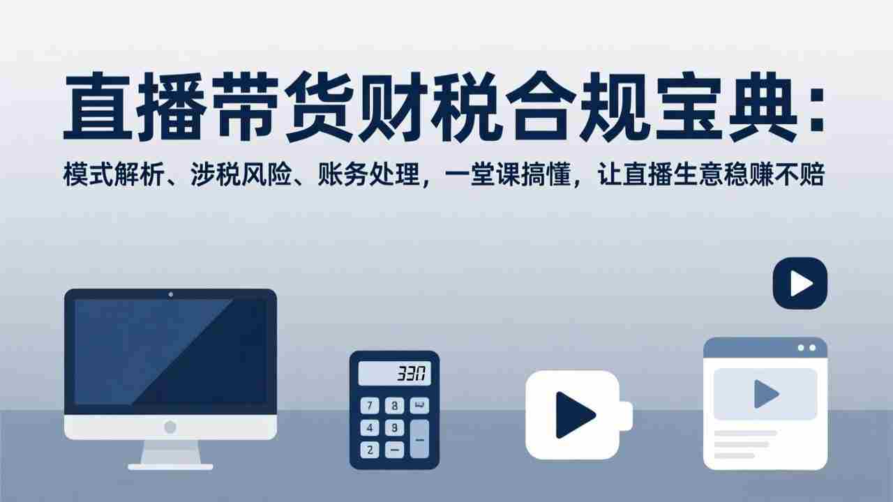（17354期）直播带货财税合规宝典：模式解析、涉税风险、账务处理，一堂课搞懂，让直播生意稳赚不赔-轻创网
