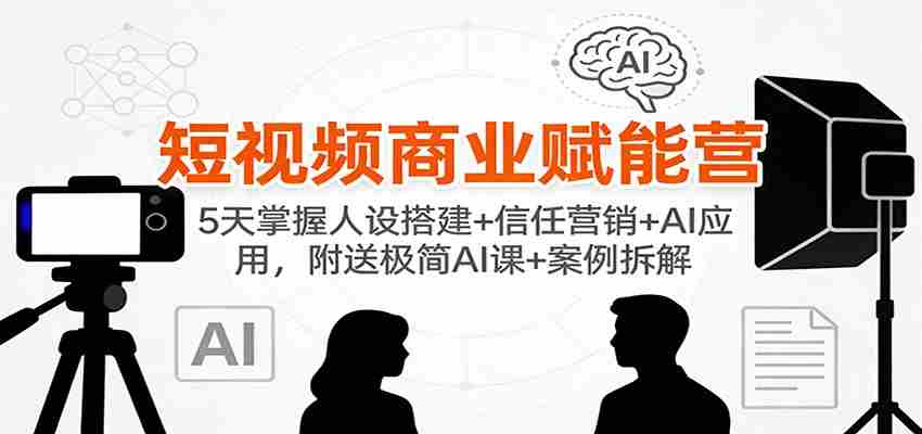 短视频商业赋能营：5天掌握人设搭建+信任营销+AI应用，附送极简AI课+案例拆解-轻创网