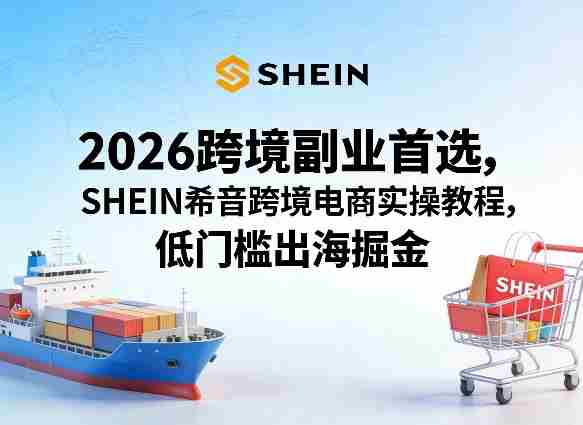 2026跨境副业首选，SHEIN希音跨境电商实操教程，低门槛出海掘金-轻创网