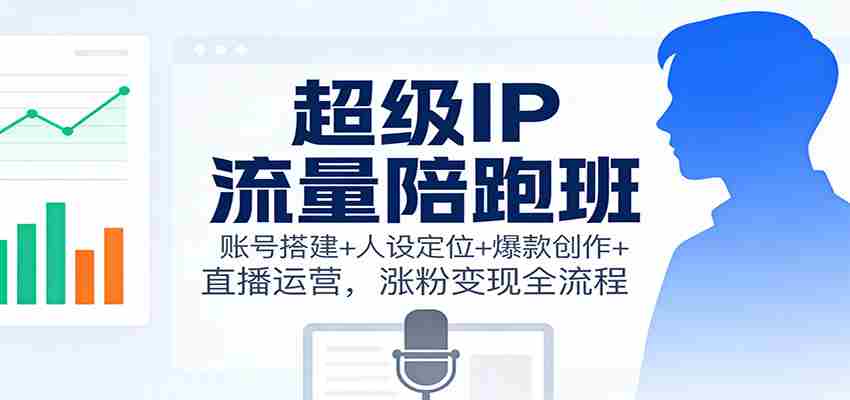 超级IP流量陪跑班：账号搭建+人设定位+爆款创作+直播运营，涨粉变现全流程-轻创网