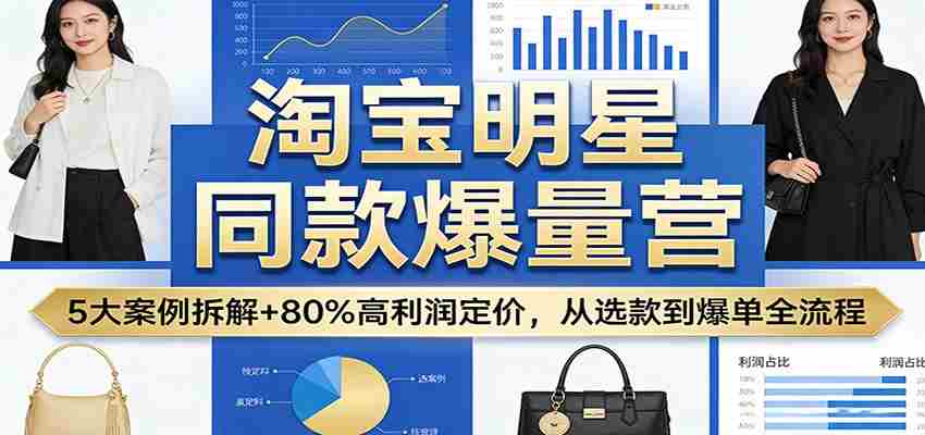 淘宝明星同款爆量营：5大案例拆解+80%高利润定价，从选款到爆单全流程-轻创网