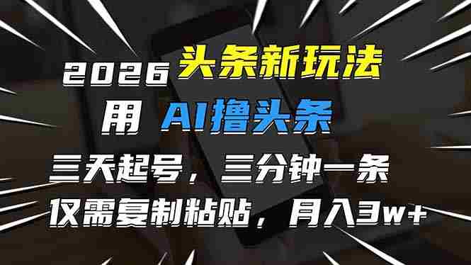 （17351期）2026最新头条玩法，用AI撸头条，3天必起号，3分钟1条，只需要复制粘贴，简单月入3W+-轻创网