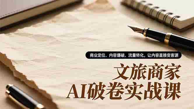 （16791期）文旅商家AI破卷实战课，商业定位、内容爆破、流量转化，让内容直接变客源-轻创网