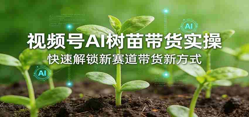 视频号AI树苗带货实操，快速解锁新赛道带货新方式-轻创网