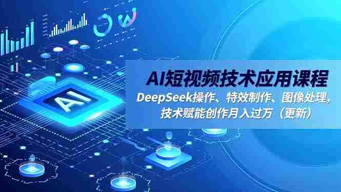 （16673期）AI短视频技术应用课程，DeepSeek操作、特效制作、图像处理，技术赋能创作月入过万（更新）-轻创网