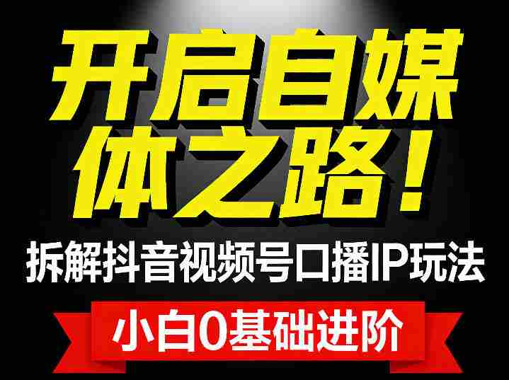 开启自媒体之路!拆解抖音视频号口播IP玩法,小白0基础进阶-轻创网