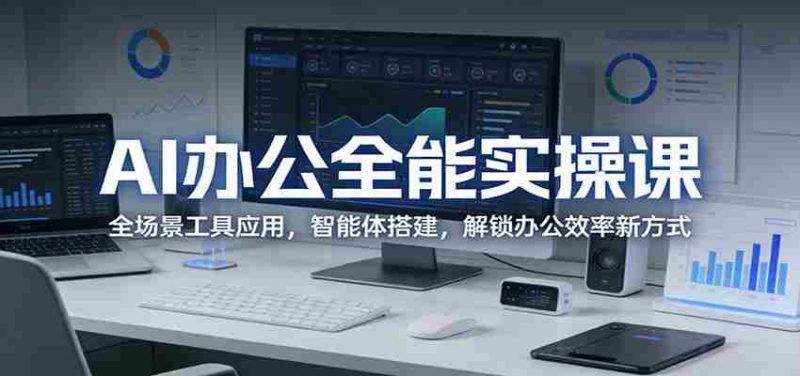 AI办公全能实操课：全场景工具应用，智能体搭建，解锁办公效率新方式-轻创网