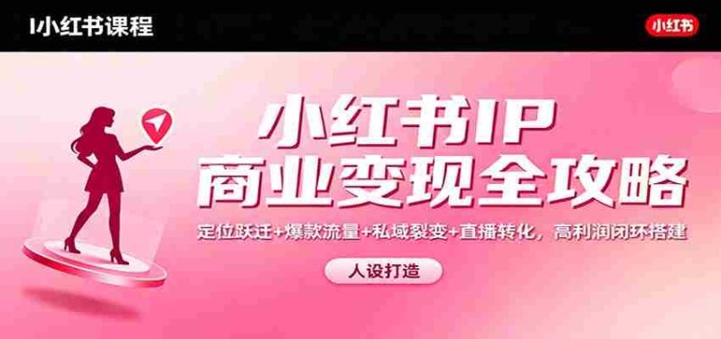 小红书IP商业变现全攻略：定位跃迁+爆款流量+私域裂变+直播转化，高利润闭环搭建-轻创网