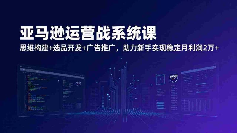 (17311期)亚马逊运营实战系统课,思维构建+选品开发+广告推广,助力新手实现稳定月利润2万+(更新)-轻创网
