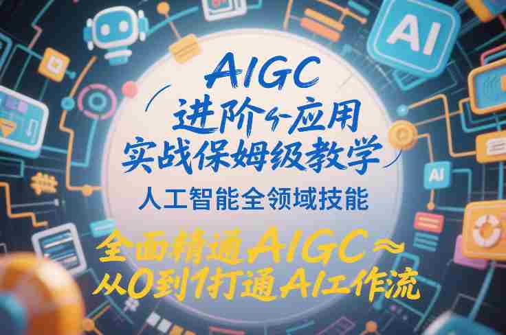 AIGC进阶应用实战保姆级教学，人工智能全领域技能，全面精通AIGC从0到1打通AI工作流-轻创网