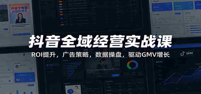 抖音全域经营实战课：ROI提升，广告策略，数据操盘，驱动GMV增长-轻创网